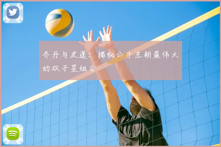 乔丹与皮蓬：揭秘公牛王朝最伟大的双子星组合