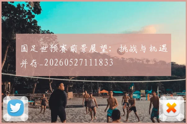 国足世预赛前景展望：挑战与机遇并存_20260527111833