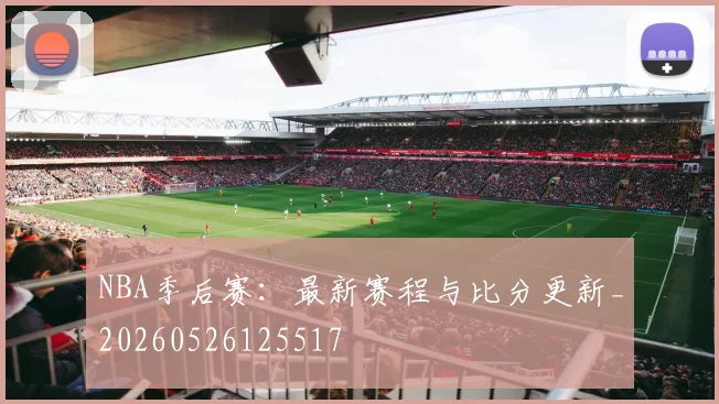 NBA季后赛：最新赛程与比分更新_20260526125517