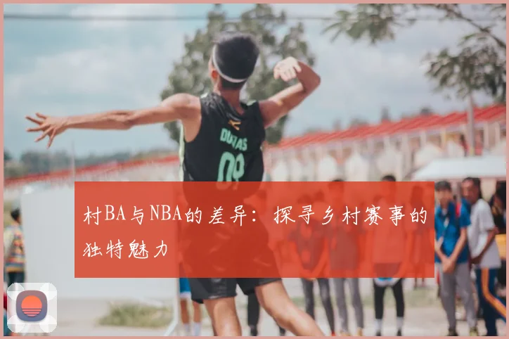 村BA与NBA的差异：探寻乡村赛事的独特魅力