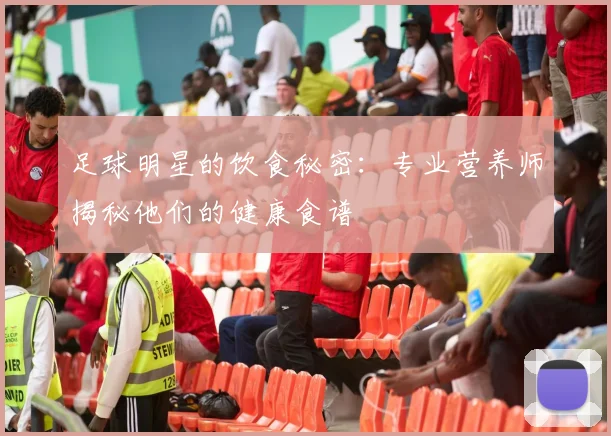 足球明星的饮食秘密：专业营养师揭秘他们的健康食谱