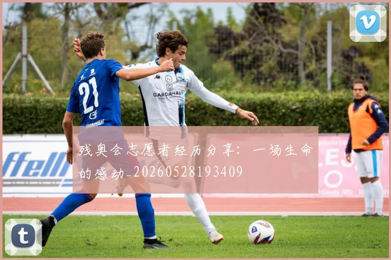残奥会志愿者经历分享：一场生命的感动_20260528193409