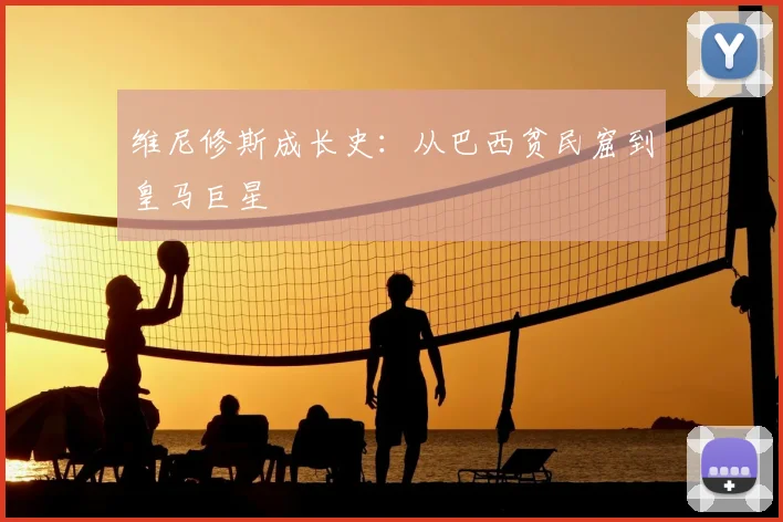 维尼修斯成长史:从巴西贫民窟到皇马巨星