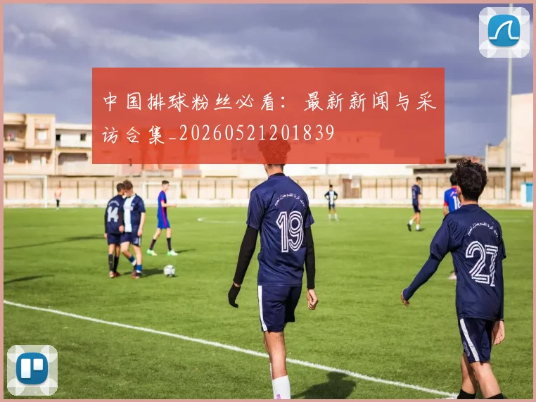 中国排球粉丝必看：最新新闻与采访合集_20260521201839