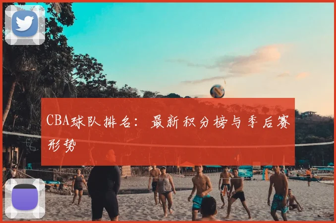 CBA球队排名:最新积分榜与季后赛形势