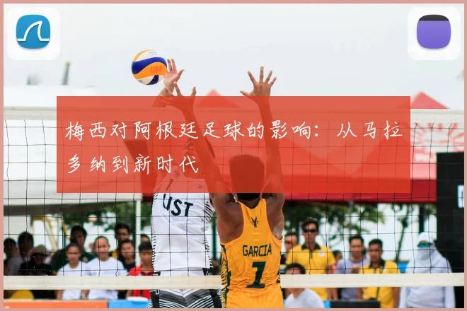 梅西对阿根廷足球的影响：从马拉多纳到新时代