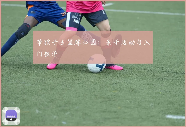 带孩子去篮球公园：亲子活动与入门教学
