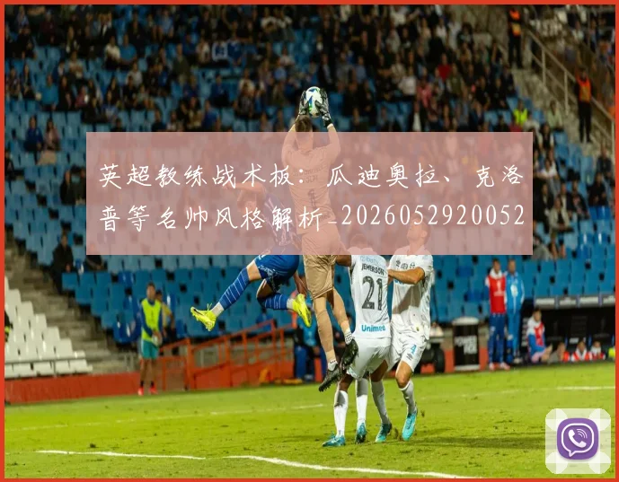 英超教练战术板：瓜迪奥拉、克洛普等名帅风格解析_20260529200522