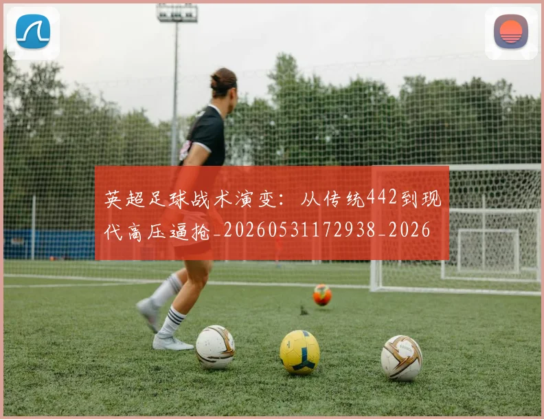 英超足球战术演变：从传统442到现代高压逼抢_20260531172938_20260702174758