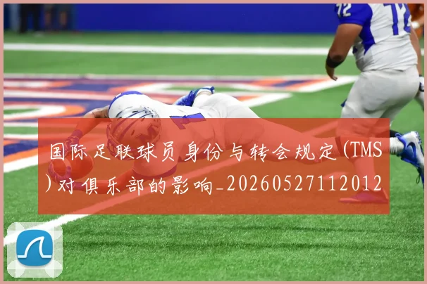 国际足联球员身份与转会规定(TMS)对俱乐部的影响_20260527112012