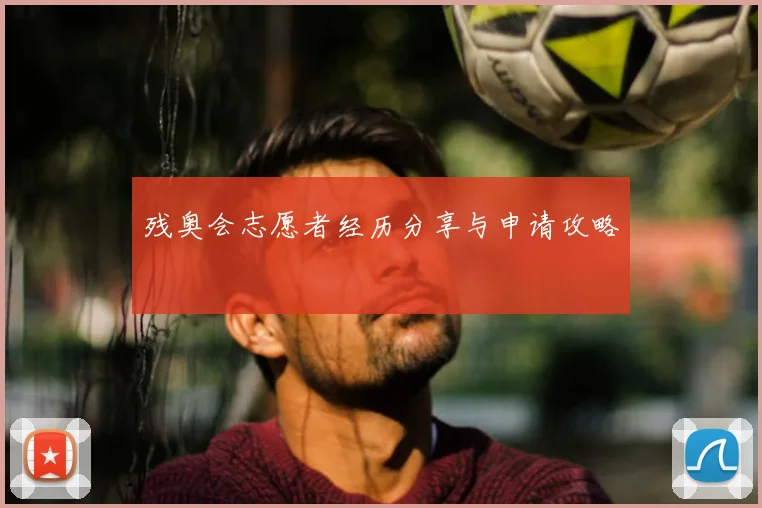 残奥会志愿者经历分享与申请攻略