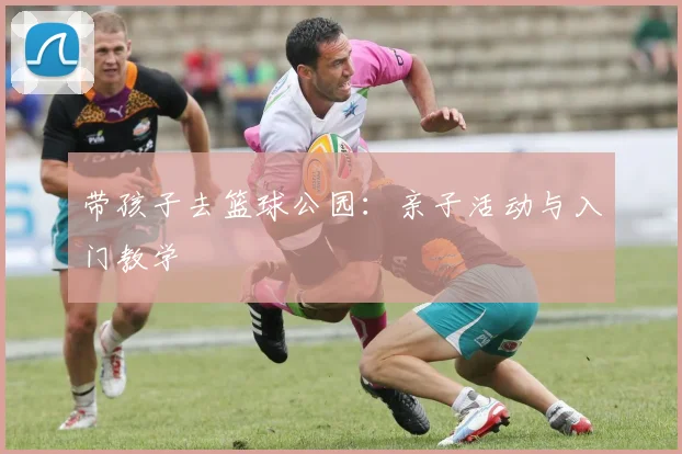带孩子去篮球公园：亲子活动与入门教学