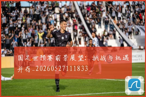 国足世预赛前景展望：挑战与机遇并存_20260527111833