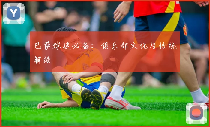 巴萨球迷必备：俱乐部文化与传统解读