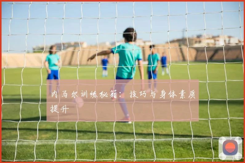 内马尔训练秘籍:技巧与身体素质提升