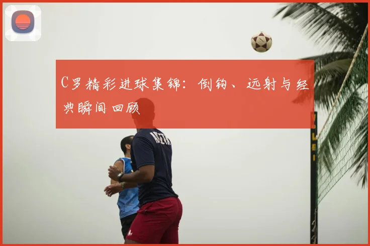 C罗精彩进球集锦：倒钩、远射与经典瞬间回顾