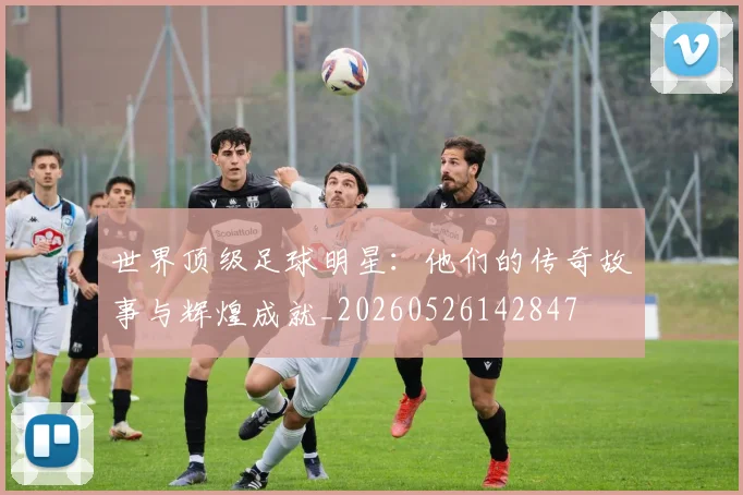 世界顶级足球明星:他们的传奇故事与辉煌成就_20260526142847