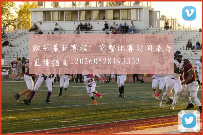 欧冠最新赛程：完整比赛时间表与直播指南_20260528193332