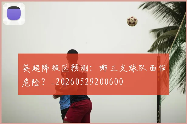 英超降级区预测：哪三支球队面临危险？_20260529200600