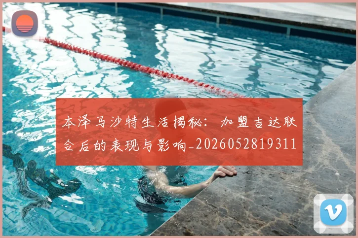 本泽马沙特生活揭秘:加盟吉达联合后的表现与影响_20260528193118