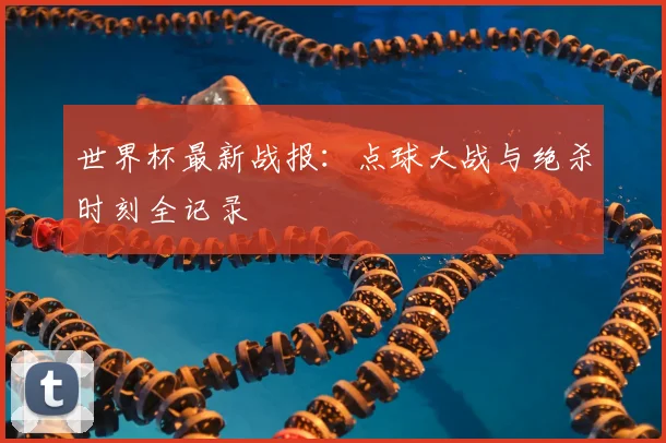 世界杯最新战报：点球大战与绝杀时刻全记录