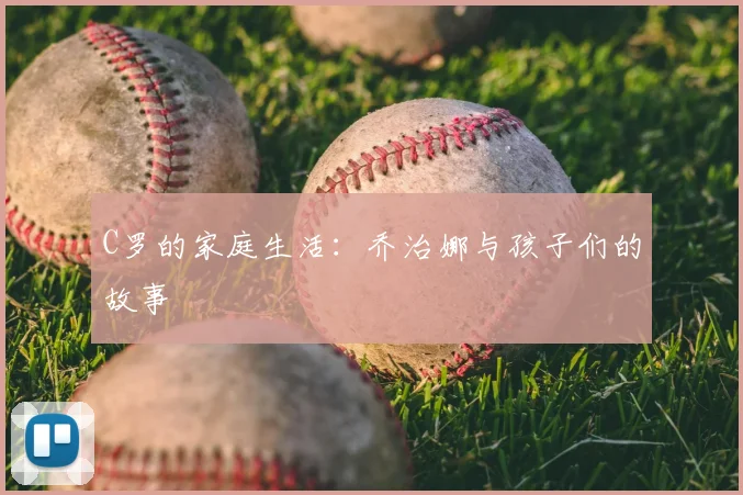 C罗的家庭生活：乔治娜与孩子们的故事
