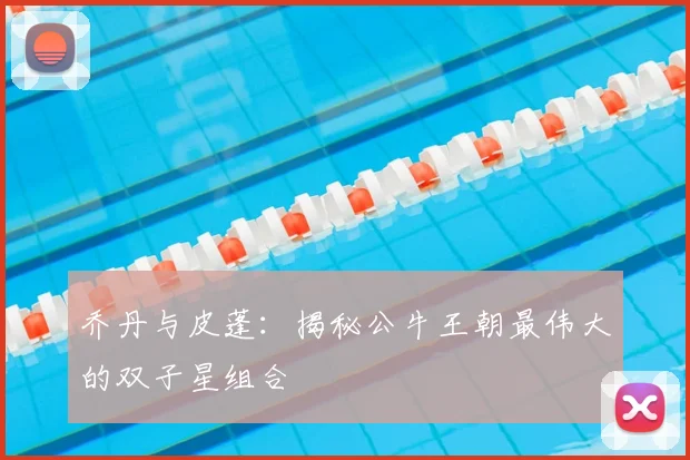 乔丹与皮蓬:揭秘公牛王朝最伟大的双子星组合