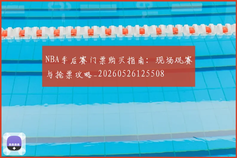 NBA季后赛门票购买指南：现场观赛与抢票攻略_20260526125508