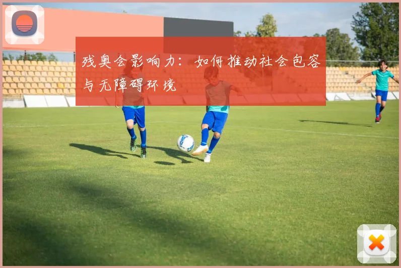 残奥会影响力：如何推动社会包容与无障碍环境