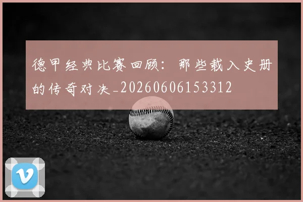 德甲经典比赛回顾：那些载入史册的传奇对决_20260606153312