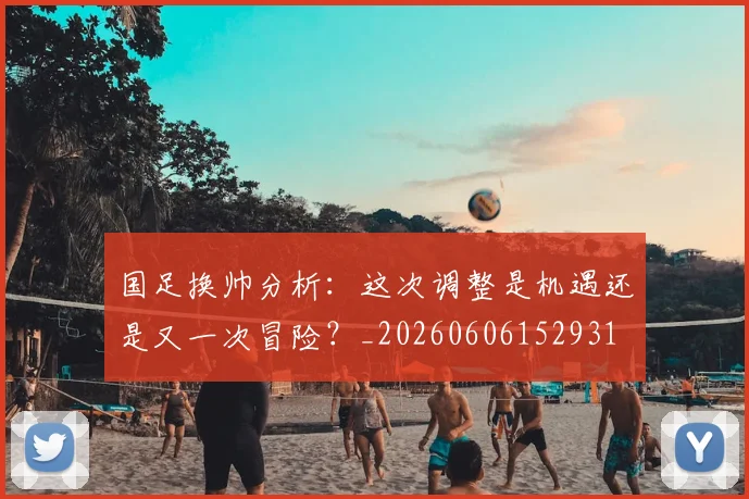 国足换帅分析：这次调整是机遇还是又一次冒险？_20260606152931
