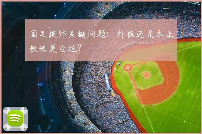 国足换帅关键问题：外教还是本土教练更合适？