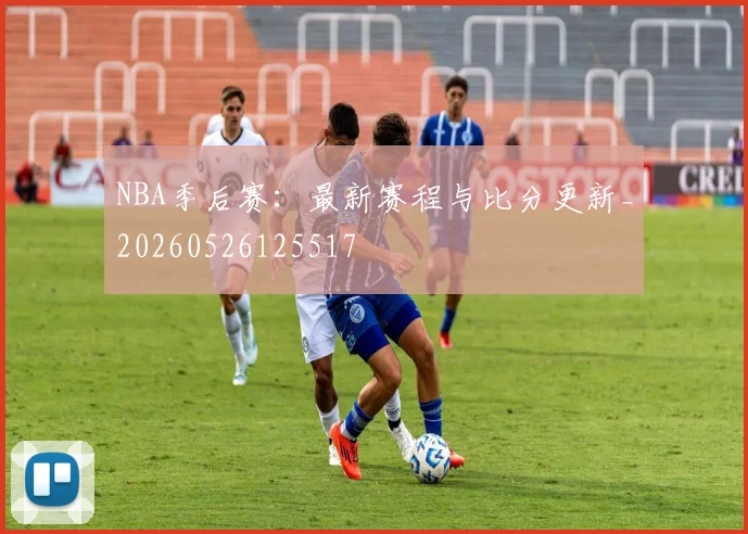 NBA季后赛：最新赛程与比分更新_20260526125517