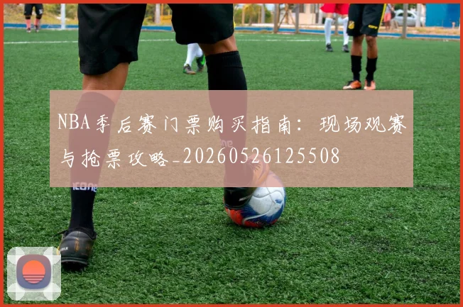 NBA季后赛门票购买指南:现场观赛与抢票攻略_20260526125508