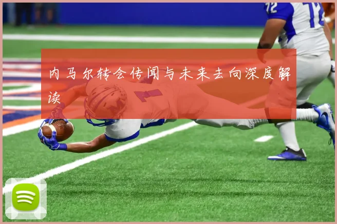 内马尔转会传闻与未来去向深度解读