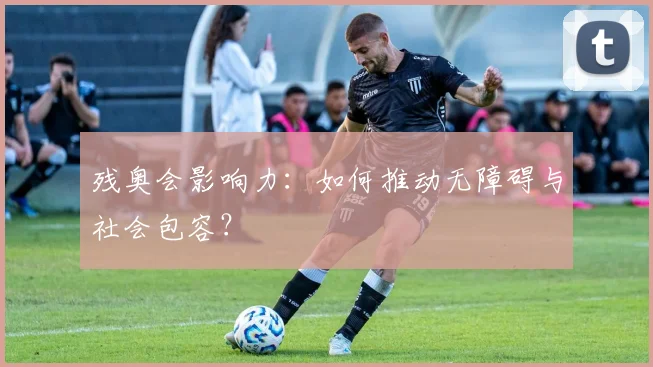 残奥会影响力：如何推动无障碍与社会包容？