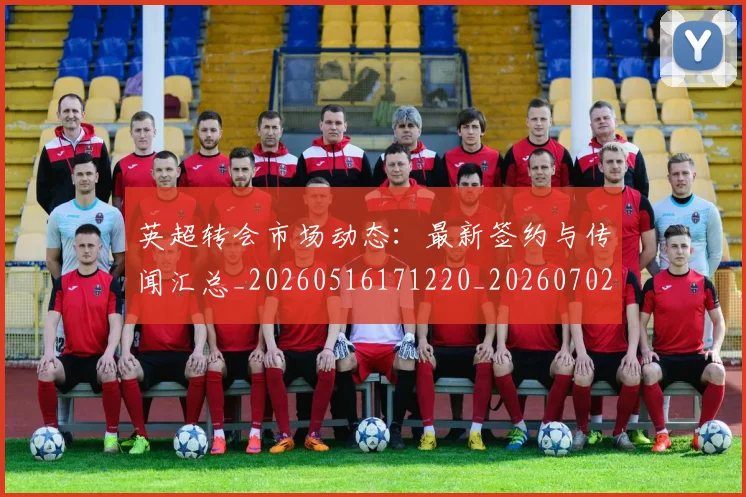 英超转会市场动态：最新签约与传闻汇总_20260516171220_20260702174902