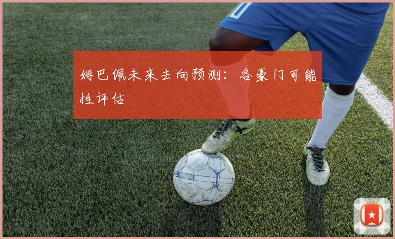 姆巴佩未来去向预测：各豪门可能性评估