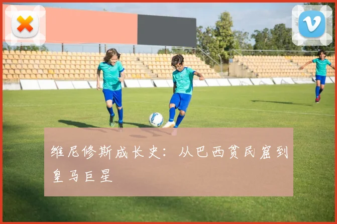 维尼修斯成长史:从巴西贫民窟到皇马巨星
