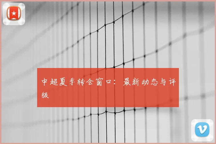 中超夏季转会窗口：最新动态与评级