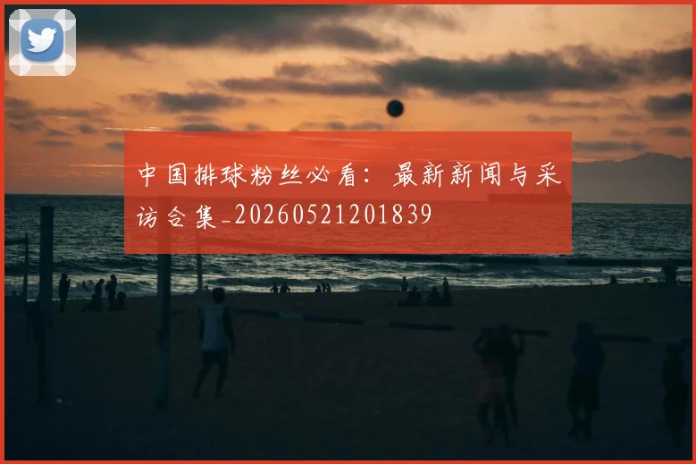 中国排球粉丝必看：最新新闻与采访合集_20260521201839