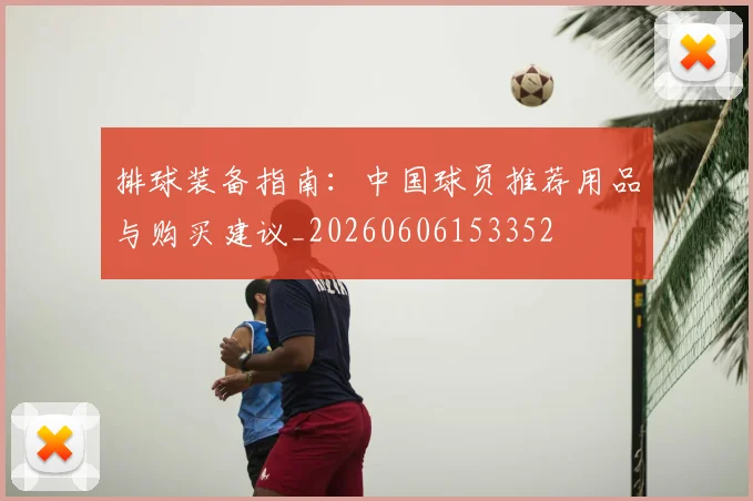 排球装备指南：中国球员推荐用品与购买建议_20260606153352