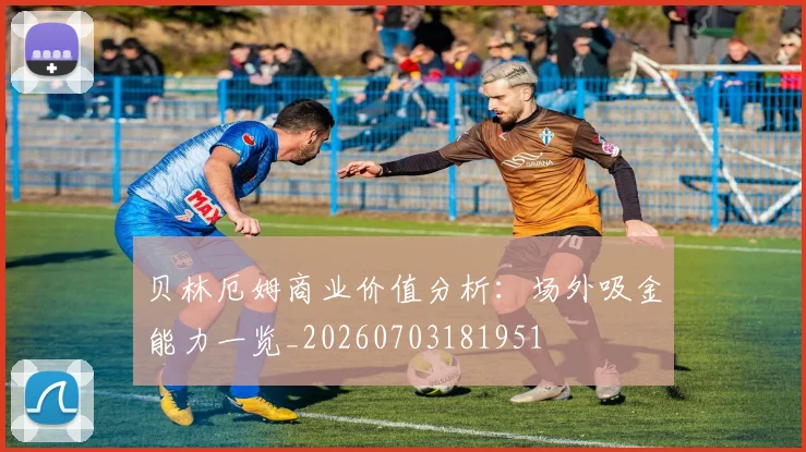 贝林厄姆商业价值分析：场外吸金能力一览_20260703181951